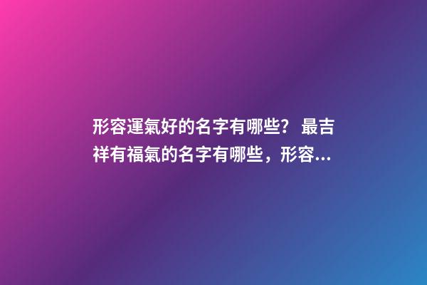 形容運氣好的名字有哪些？ 最吉祥有福氣的名字有哪些，形容運氣好的名字有哪些？